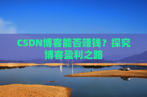CSDN博客能否赚钱？探究博客盈利之路